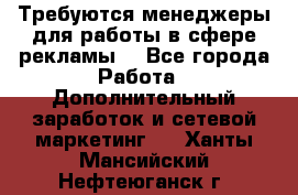 Требуются менеджеры для работы в сфере рекламы. - Все города Работа » Дополнительный заработок и сетевой маркетинг   . Ханты-Мансийский,Нефтеюганск г.